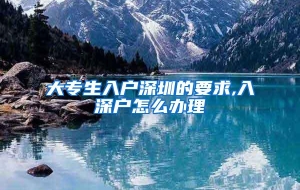 大专生入户深圳的要求,入深户怎么办理
