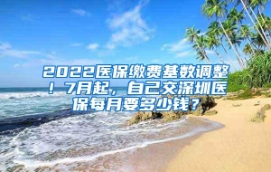 2022医保缴费基数调整！7月起，自己交深圳医保每月要多少钱？