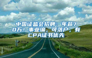 中国证监会招聘：年薪70万！事业编，可落户，有CPA证书优先