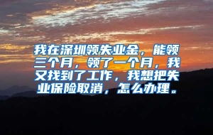 我在深圳领失业金，能领三个月，领了一个月，我又找到了工作，我想把失业保险取消，怎么办理。