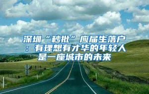 深圳“秒批”应届生落户：有理想有才华的年轻人是一座城市的未来