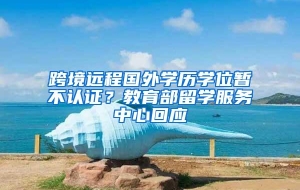 跨境远程国外学历学位暂不认证？教育部留学服务中心回应