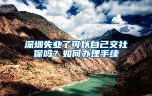 深圳失业了可以自己交社保吗？如何办理手续