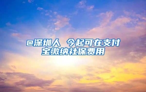 @深圳人 今起可在支付宝缴纳社保费用