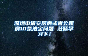 深圳申请安居房或者公租房10条法宝问题 赶紧学习下！