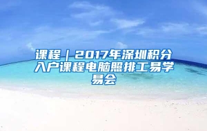 课程｜2017年深圳积分入户课程电脑照排工易学易会