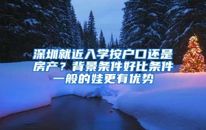 深圳就近入学按户口还是房产？背景条件好比条件一般的娃更有优势