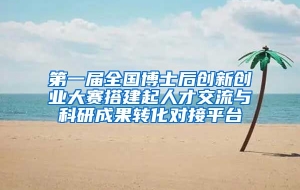 第一届全国博士后创新创业大赛搭建起人才交流与科研成果转化对接平台