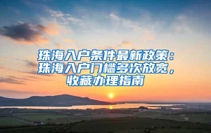 珠海入户条件最新政策：珠海入户门槛多次放宽，收藏办理指南