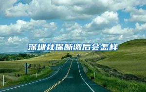 深圳社保断缴后会怎样