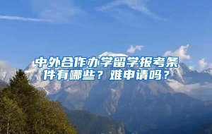 中外合作办学留学报考条件有哪些？难申请吗？