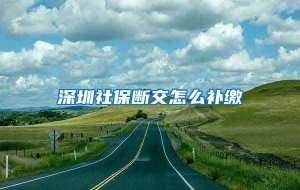 深圳社保断交怎么补缴