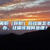 离职（辞职）后社保怎么办，社保该如何处理？