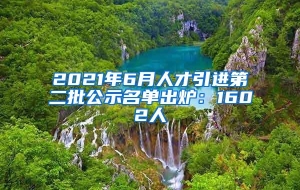 2021年6月人才引进第二批公示名单出炉：1602人