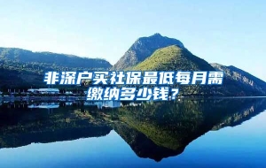 非深户买社保最低每月需缴纳多少钱？