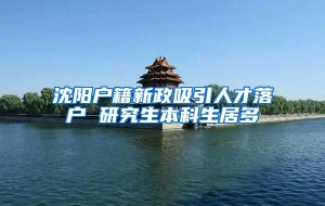 沈阳户籍新政吸引人才落户 研究生本科生居多