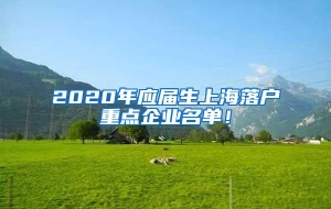 2020年应届生上海落户重点企业名单！