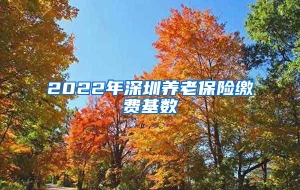 2022年深圳养老保险缴费基数