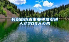 长治市市直事业单位引进人才209人公告