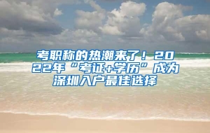 考职称的热潮来了！2022年“考证+学历”成为深圳入户最佳选择