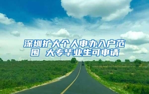 深圳扩大个人申办入户范围 大专毕业生可申请