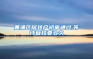 黄浦区居转户初审通过,等待复核要多久