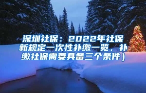 深圳社保：2022年社保新规定一次性补缴一览，补缴社保需要具备三个条件）