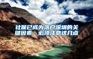 社保已成为落户深圳的关键因素，必须注意这几点