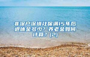 非深户深圳社保满15年后退休金多少？养老金如何计算？(2)