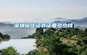 深圳居住证办证要多少钱？