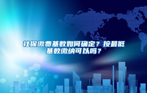 社保缴费基数如何确定？按最低基数缴纳可以吗？