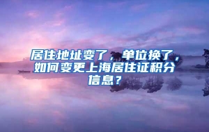 居住地址变了，单位换了，如何变更上海居住证积分信息？