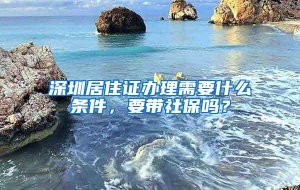 深圳居住证办理需要什么条件，要带社保吗？