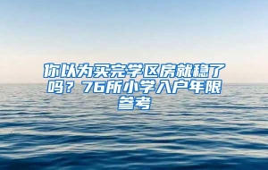 你以为买完学区房就稳了吗？76所小学入户年限参考