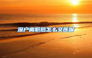 深户离职后怎么交医保