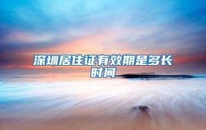 深圳居住证有效期是多长时间