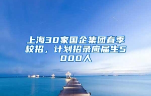上海30家国企集团春季校招，计划招录应届生5000人