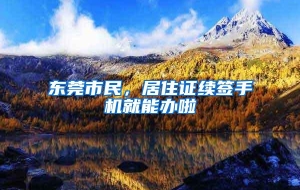 东莞市民，居住证续签手机就能办啦