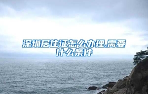 深圳居住证怎么办理,需要什么条件
