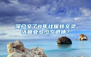 深户交了8年社保转交灵活就业多少岁退休？