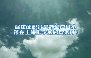 居住证积分是外地户口小孩在上海上学的必要条件！