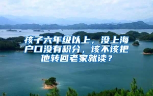 孩子六年级以上，没上海户口没有积分，该不该把他转回老家就读？