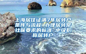 上海居住证满7年居转户条件与流程 办理居转常社保要求的标准 中级职称居转户
