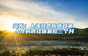突发！上海放宽购房政策，人才购房社保最短三个月
