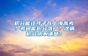 积分能让孩子在上海高考？考研能积分落户？这俩积分搞不清楚？