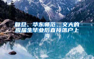 复旦、华东师范、交大的应届生毕业后直接落户上海