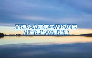深圳中小学学生及幼儿园儿童医保办理指南