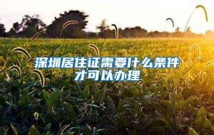 深圳居住证需要什么条件才可以办理