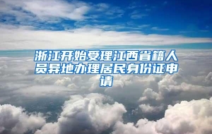 浙江开始受理江西省籍人员异地办理居民身份证申请