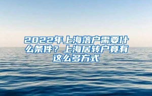 2022年上海落户需要什么条件？上海居转户竟有这么多方式